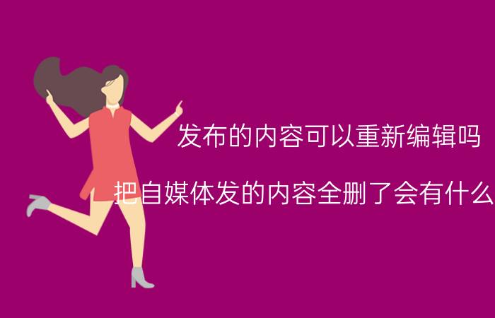 发布的内容可以重新编辑吗 把自媒体发的内容全删了会有什么影响？